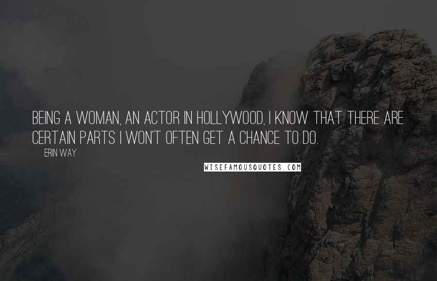 Erin Way Quotes: Being a woman, an actor in Hollywood, I know that there are certain parts I won't often get a chance to do.