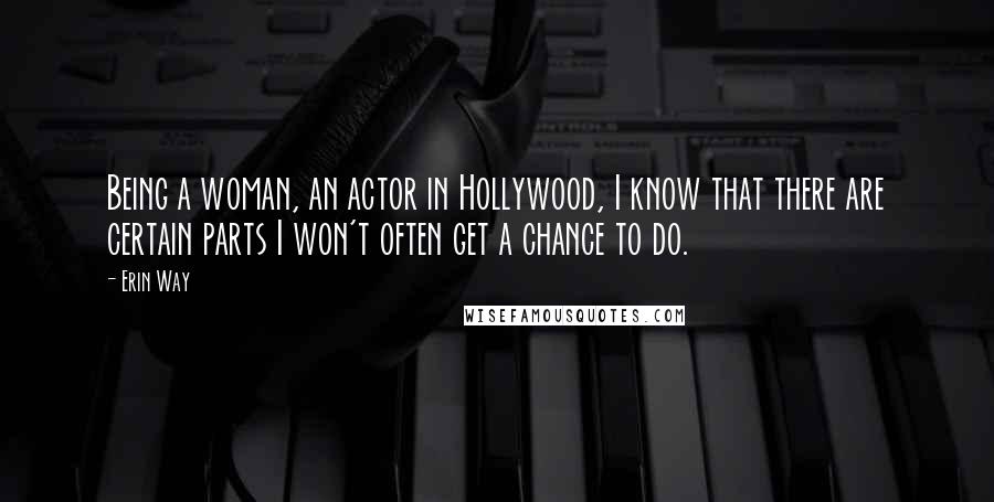 Erin Way Quotes: Being a woman, an actor in Hollywood, I know that there are certain parts I won't often get a chance to do.