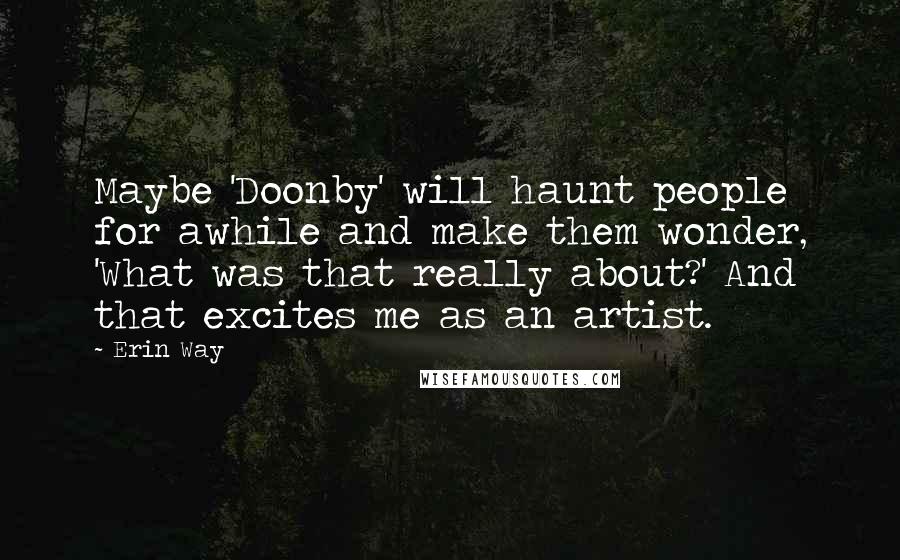 Erin Way Quotes: Maybe 'Doonby' will haunt people for awhile and make them wonder, 'What was that really about?' And that excites me as an artist.