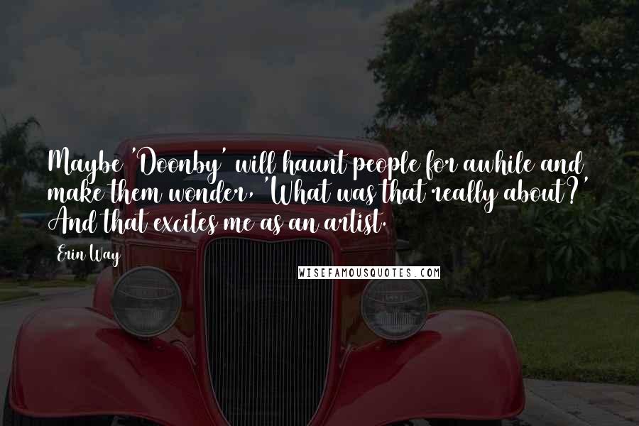Erin Way Quotes: Maybe 'Doonby' will haunt people for awhile and make them wonder, 'What was that really about?' And that excites me as an artist.