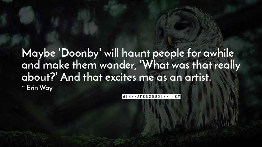 Erin Way Quotes: Maybe 'Doonby' will haunt people for awhile and make them wonder, 'What was that really about?' And that excites me as an artist.