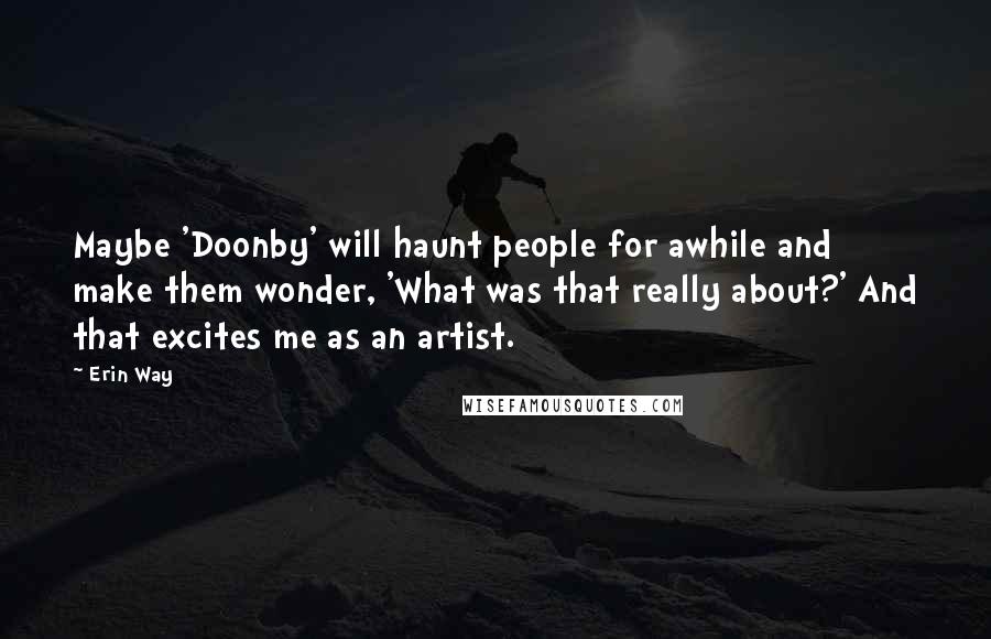 Erin Way Quotes: Maybe 'Doonby' will haunt people for awhile and make them wonder, 'What was that really about?' And that excites me as an artist.