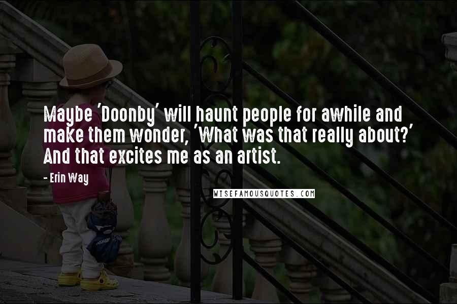 Erin Way Quotes: Maybe 'Doonby' will haunt people for awhile and make them wonder, 'What was that really about?' And that excites me as an artist.