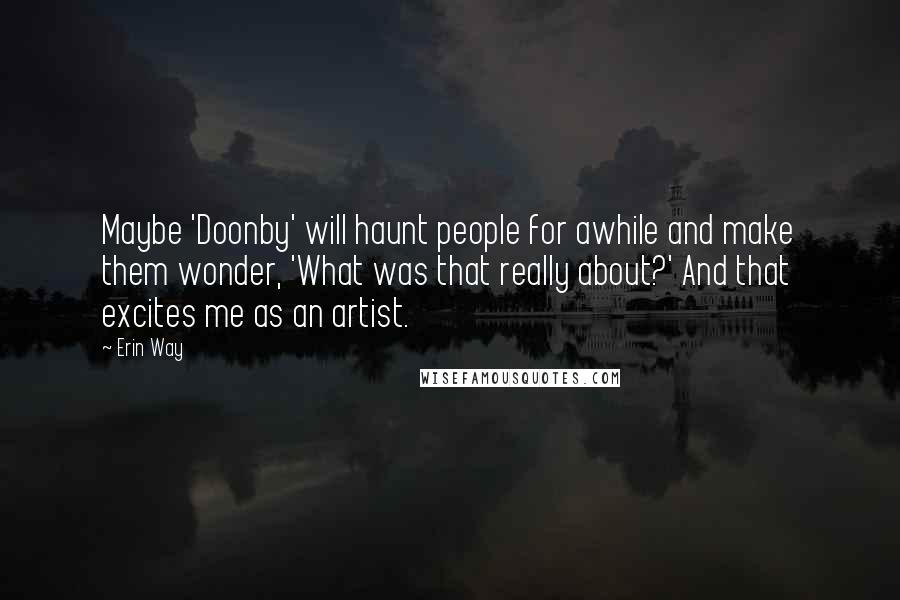 Erin Way Quotes: Maybe 'Doonby' will haunt people for awhile and make them wonder, 'What was that really about?' And that excites me as an artist.