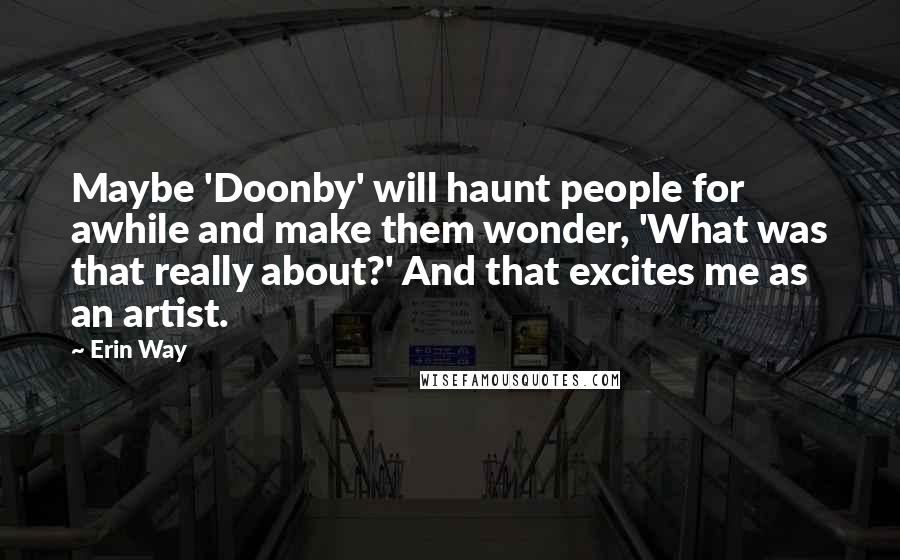Erin Way Quotes: Maybe 'Doonby' will haunt people for awhile and make them wonder, 'What was that really about?' And that excites me as an artist.