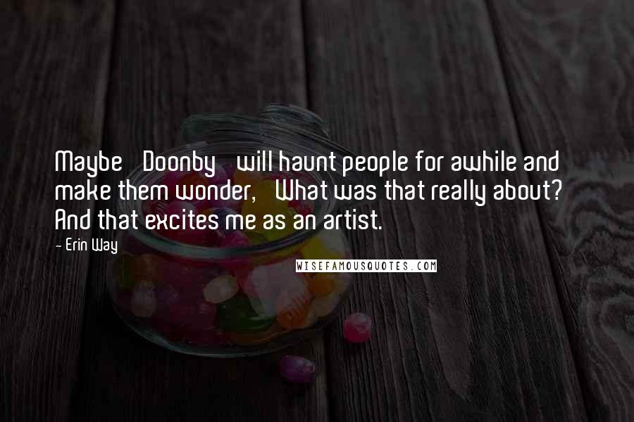 Erin Way Quotes: Maybe 'Doonby' will haunt people for awhile and make them wonder, 'What was that really about?' And that excites me as an artist.