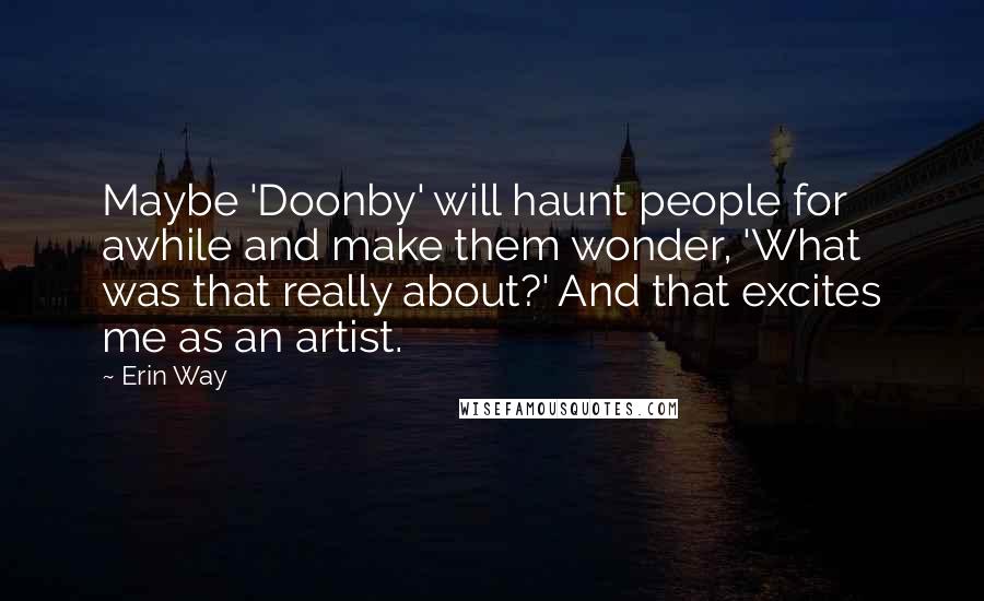 Erin Way Quotes: Maybe 'Doonby' will haunt people for awhile and make them wonder, 'What was that really about?' And that excites me as an artist.