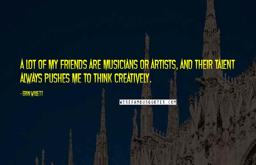 Erin Willett Quotes: A lot of my friends are musicians or artists, and their talent always pushes me to think creatively.