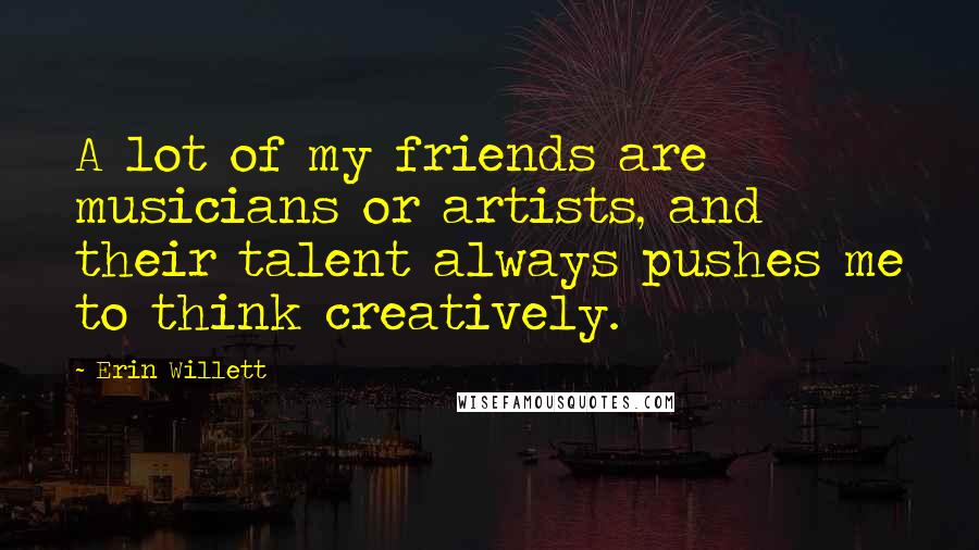 Erin Willett Quotes: A lot of my friends are musicians or artists, and their talent always pushes me to think creatively.