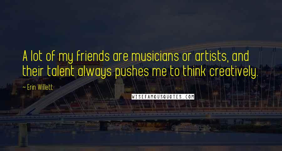 Erin Willett Quotes: A lot of my friends are musicians or artists, and their talent always pushes me to think creatively.