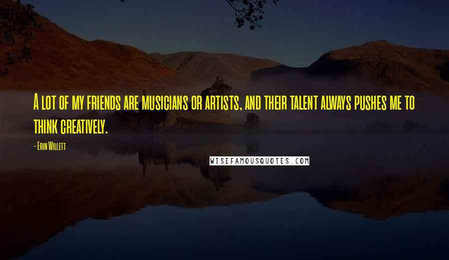 Erin Willett Quotes: A lot of my friends are musicians or artists, and their talent always pushes me to think creatively.