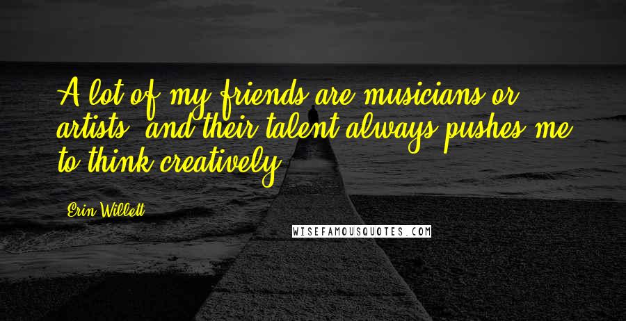 Erin Willett Quotes: A lot of my friends are musicians or artists, and their talent always pushes me to think creatively.