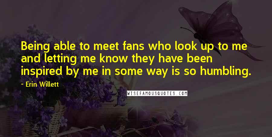 Erin Willett Quotes: Being able to meet fans who look up to me and letting me know they have been inspired by me in some way is so humbling.