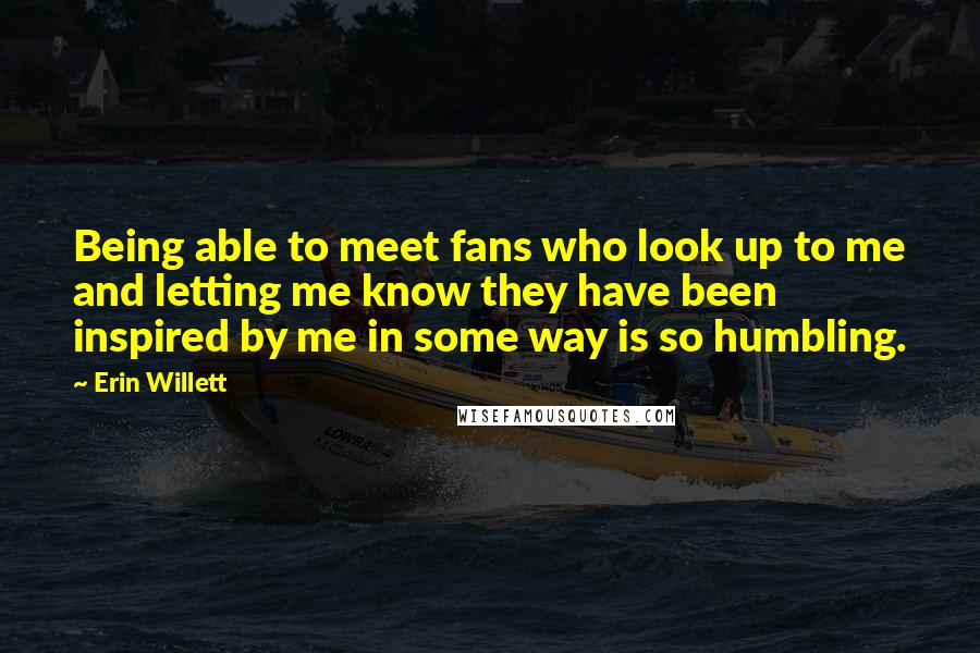 Erin Willett Quotes: Being able to meet fans who look up to me and letting me know they have been inspired by me in some way is so humbling.