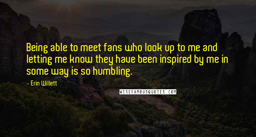 Erin Willett Quotes: Being able to meet fans who look up to me and letting me know they have been inspired by me in some way is so humbling.
