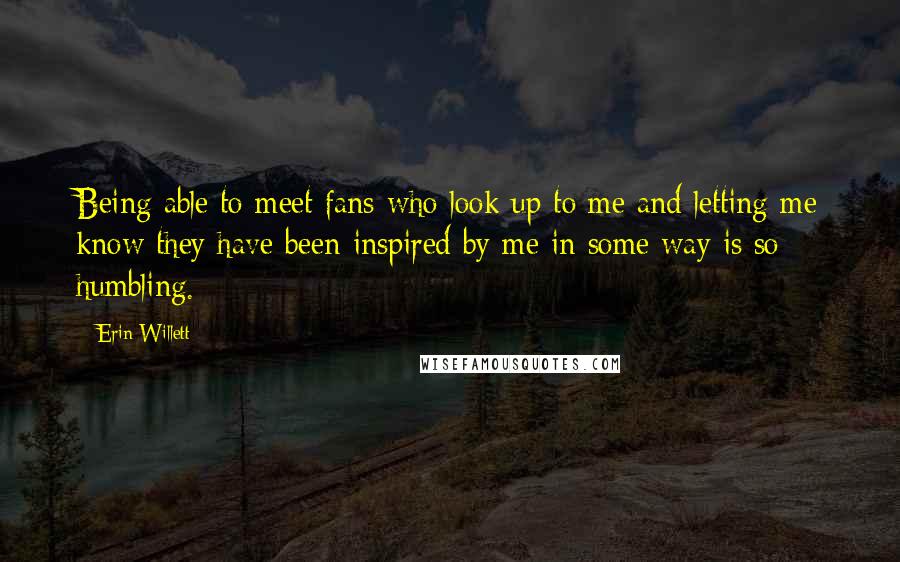 Erin Willett Quotes: Being able to meet fans who look up to me and letting me know they have been inspired by me in some way is so humbling.