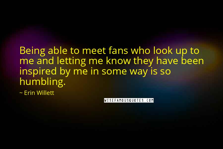 Erin Willett Quotes: Being able to meet fans who look up to me and letting me know they have been inspired by me in some way is so humbling.