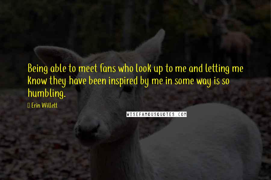 Erin Willett Quotes: Being able to meet fans who look up to me and letting me know they have been inspired by me in some way is so humbling.