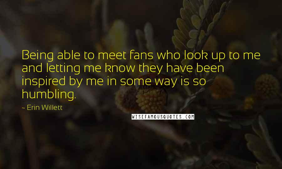 Erin Willett Quotes: Being able to meet fans who look up to me and letting me know they have been inspired by me in some way is so humbling.