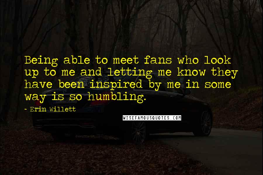 Erin Willett Quotes: Being able to meet fans who look up to me and letting me know they have been inspired by me in some way is so humbling.