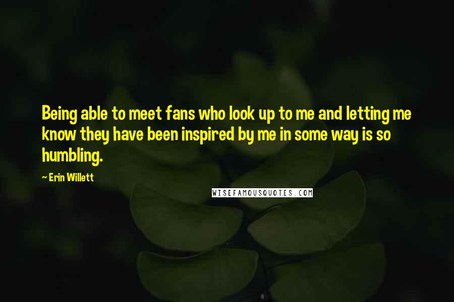 Erin Willett Quotes: Being able to meet fans who look up to me and letting me know they have been inspired by me in some way is so humbling.
