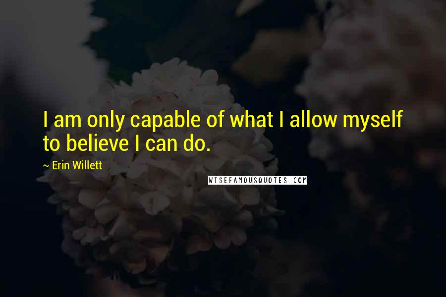 Erin Willett Quotes: I am only capable of what I allow myself to believe I can do.