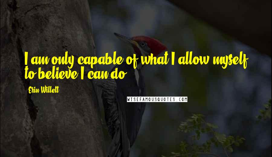 Erin Willett Quotes: I am only capable of what I allow myself to believe I can do.