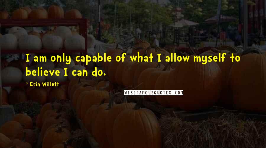 Erin Willett Quotes: I am only capable of what I allow myself to believe I can do.