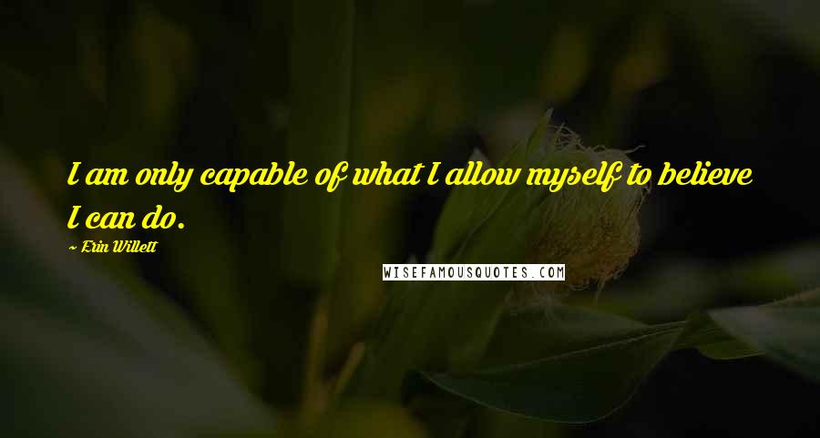 Erin Willett Quotes: I am only capable of what I allow myself to believe I can do.