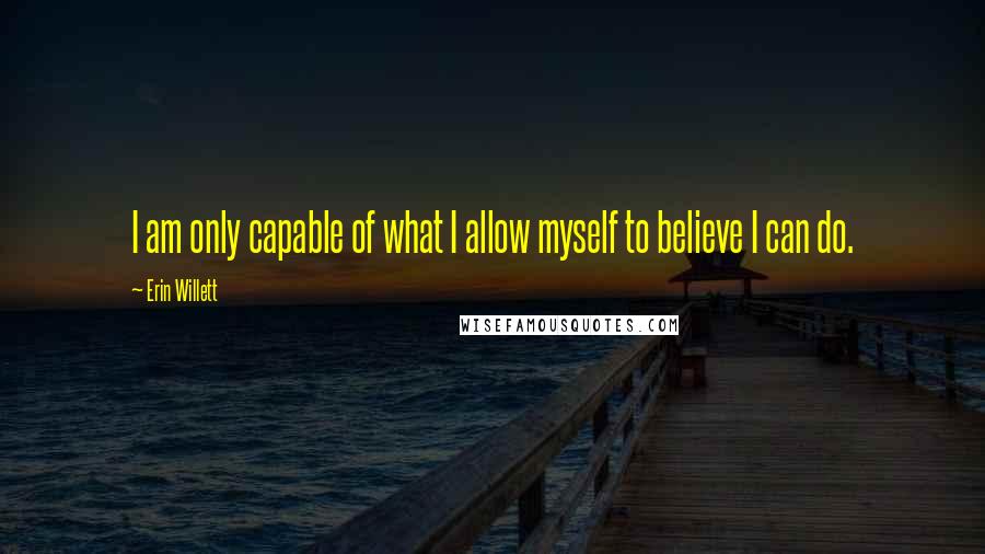 Erin Willett Quotes: I am only capable of what I allow myself to believe I can do.