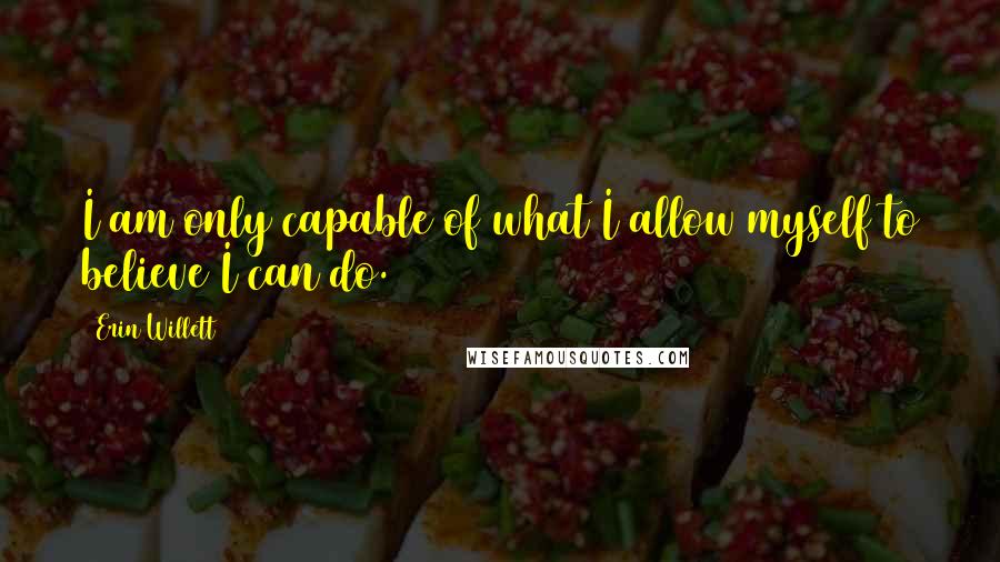 Erin Willett Quotes: I am only capable of what I allow myself to believe I can do.