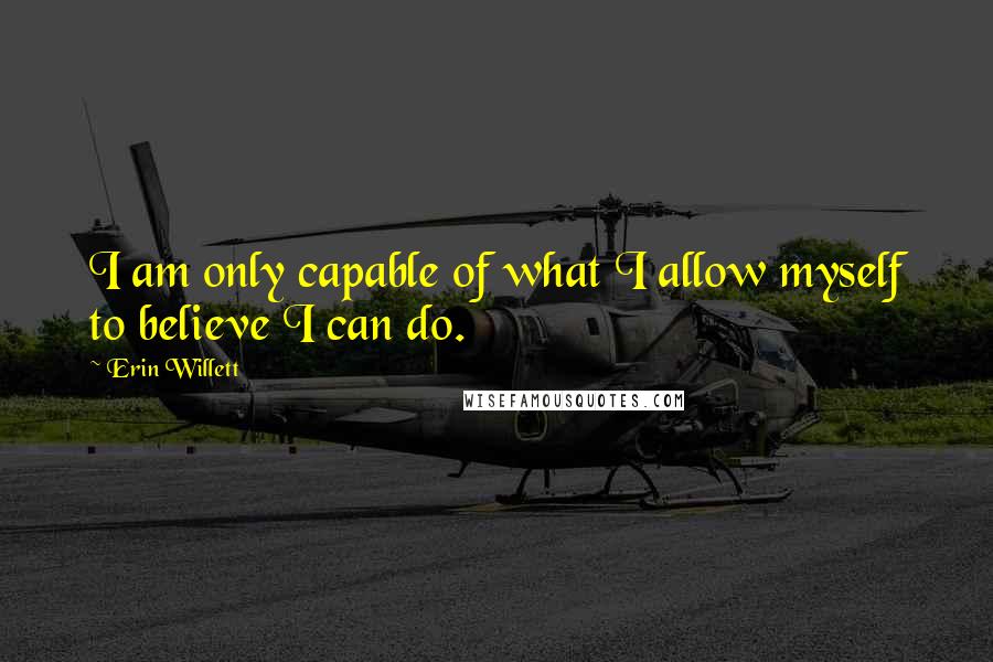 Erin Willett Quotes: I am only capable of what I allow myself to believe I can do.