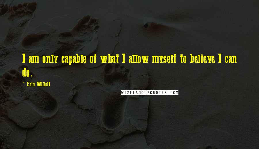 Erin Willett Quotes: I am only capable of what I allow myself to believe I can do.