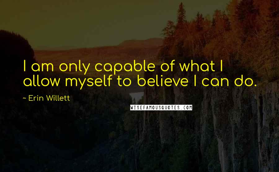 Erin Willett Quotes: I am only capable of what I allow myself to believe I can do.