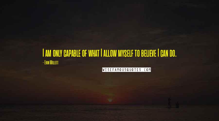 Erin Willett Quotes: I am only capable of what I allow myself to believe I can do.