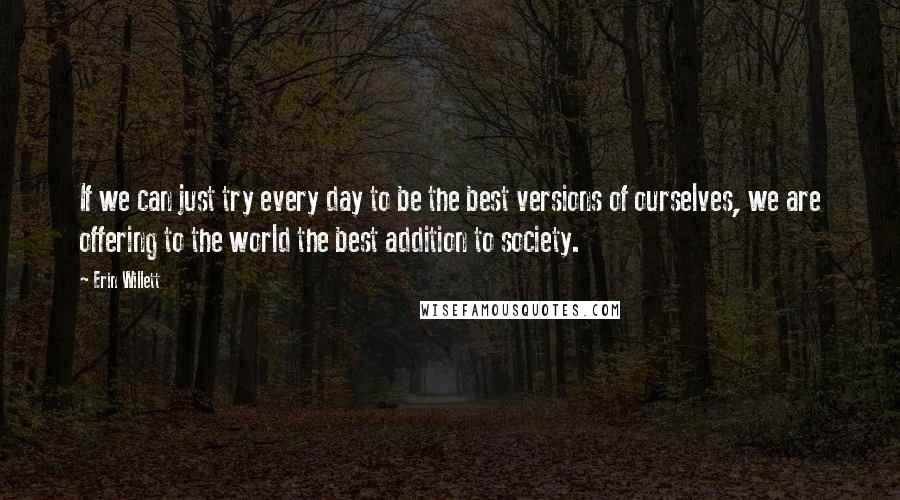 Erin Willett Quotes: If we can just try every day to be the best versions of ourselves, we are offering to the world the best addition to society.