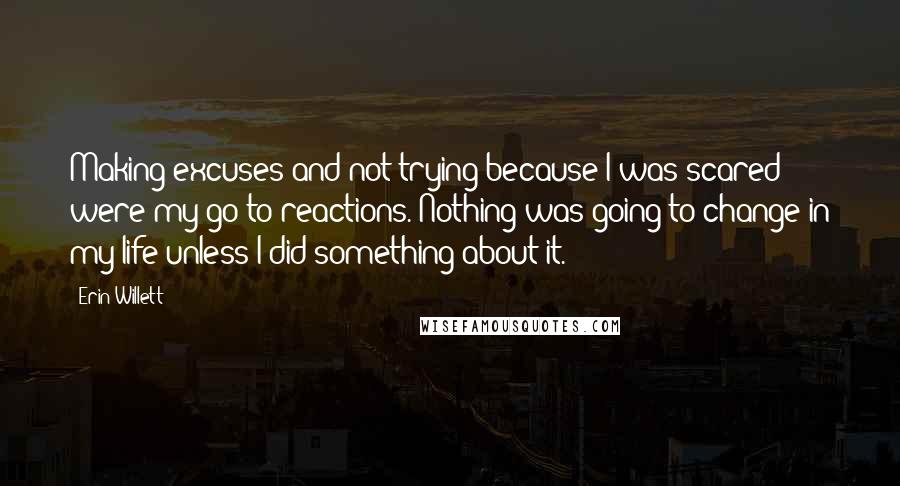 Erin Willett Quotes: Making excuses and not trying because I was scared were my go-to reactions. Nothing was going to change in my life unless I did something about it.