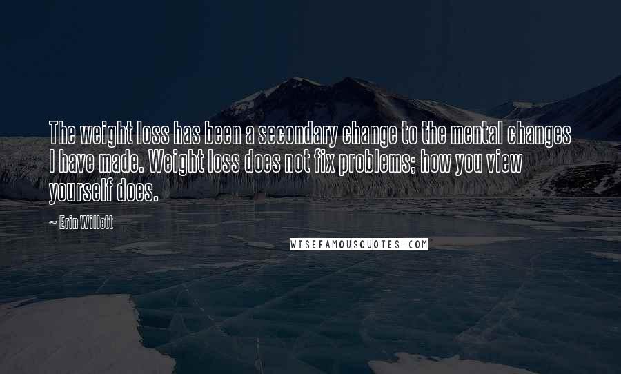 Erin Willett Quotes: The weight loss has been a secondary change to the mental changes I have made. Weight loss does not fix problems; how you view yourself does.