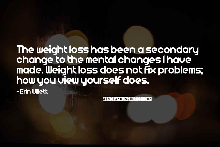 Erin Willett Quotes: The weight loss has been a secondary change to the mental changes I have made. Weight loss does not fix problems; how you view yourself does.