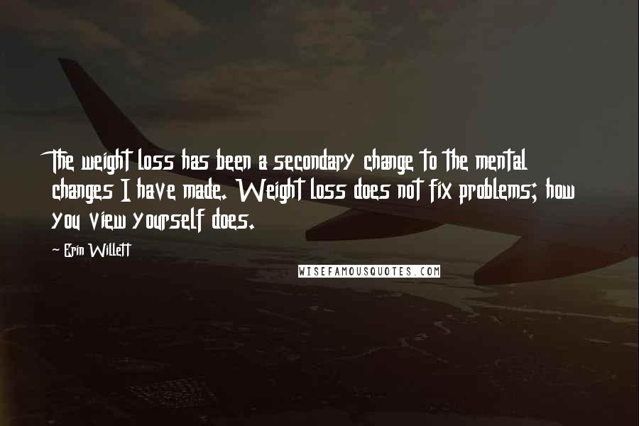 Erin Willett Quotes: The weight loss has been a secondary change to the mental changes I have made. Weight loss does not fix problems; how you view yourself does.