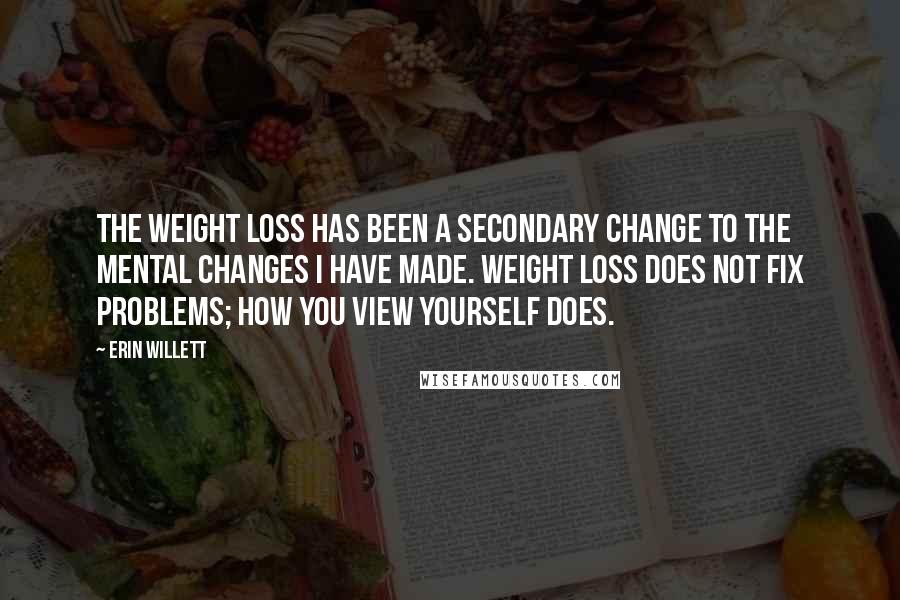 Erin Willett Quotes: The weight loss has been a secondary change to the mental changes I have made. Weight loss does not fix problems; how you view yourself does.