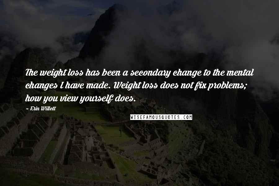 Erin Willett Quotes: The weight loss has been a secondary change to the mental changes I have made. Weight loss does not fix problems; how you view yourself does.