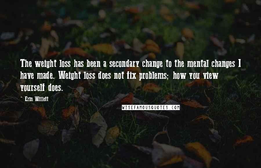 Erin Willett Quotes: The weight loss has been a secondary change to the mental changes I have made. Weight loss does not fix problems; how you view yourself does.