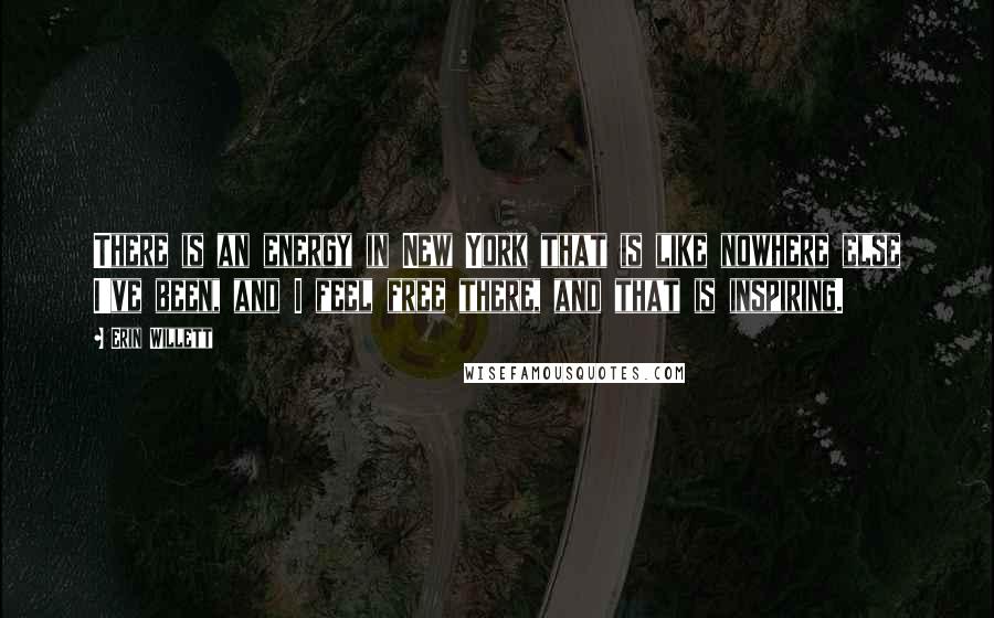 Erin Willett Quotes: There is an energy in New York that is like nowhere else I've been, and I feel free there, and that is inspiring.