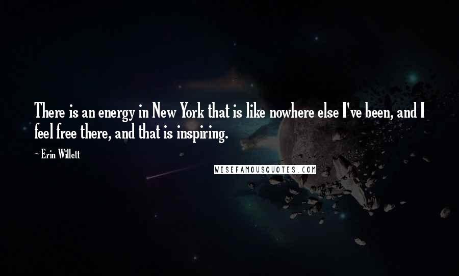 Erin Willett Quotes: There is an energy in New York that is like nowhere else I've been, and I feel free there, and that is inspiring.