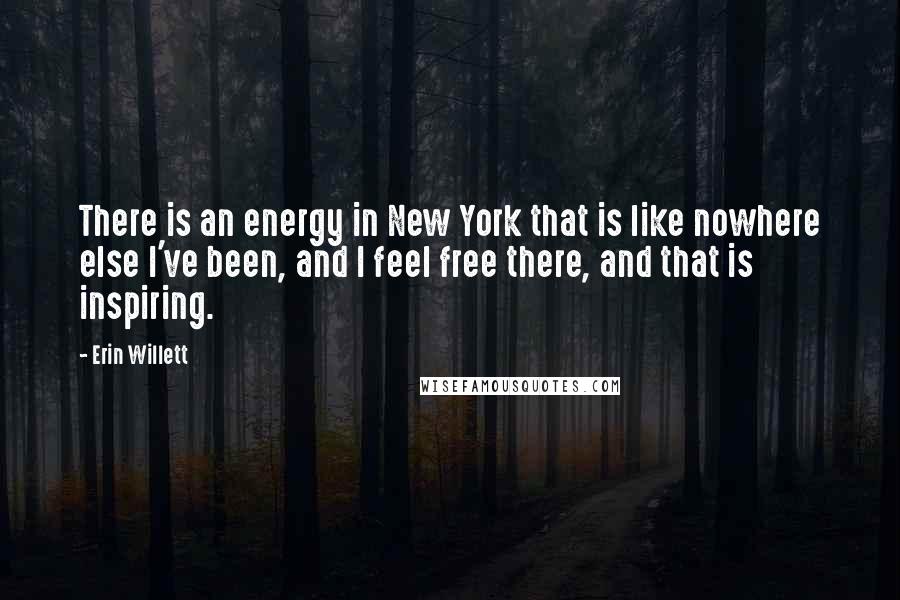 Erin Willett Quotes: There is an energy in New York that is like nowhere else I've been, and I feel free there, and that is inspiring.