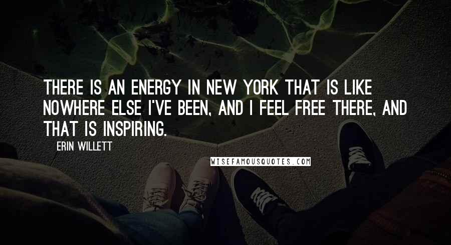 Erin Willett Quotes: There is an energy in New York that is like nowhere else I've been, and I feel free there, and that is inspiring.