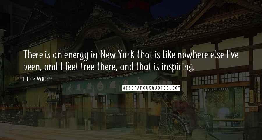 Erin Willett Quotes: There is an energy in New York that is like nowhere else I've been, and I feel free there, and that is inspiring.