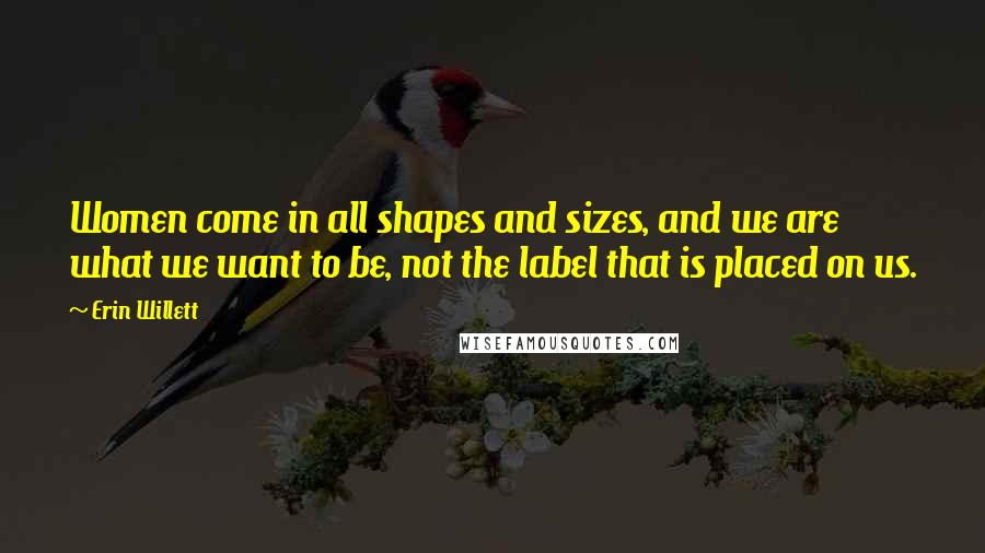 Erin Willett Quotes: Women come in all shapes and sizes, and we are what we want to be, not the label that is placed on us.