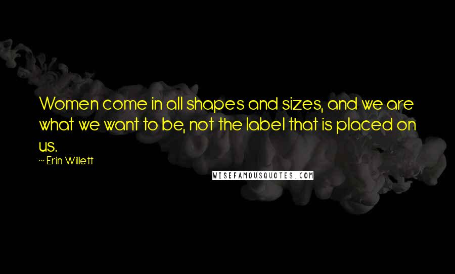 Erin Willett Quotes: Women come in all shapes and sizes, and we are what we want to be, not the label that is placed on us.